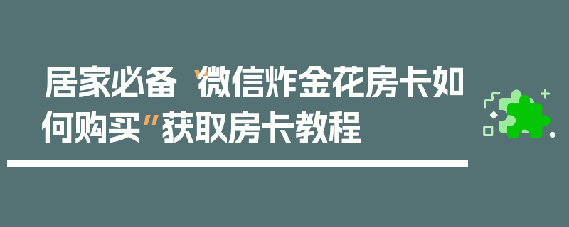 居家必备“微信炸金花房卡如何购买”获取房卡教程