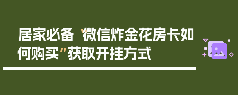 居家必备“微信炸金花房卡如何购买”获取开挂方式