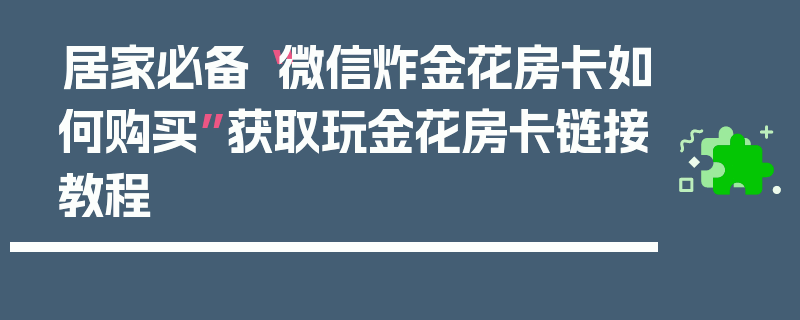 居家必备“微信炸金花房卡如何购买”获取玩金花房卡链接教程