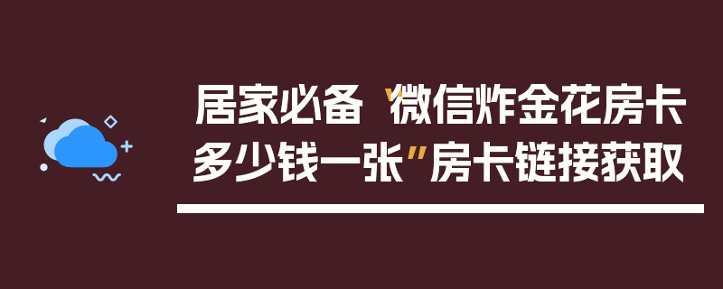 居家必备“微信炸金花房卡多少钱一张”房卡链接获取