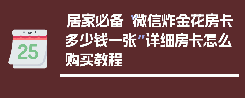 居家必备“微信炸金花房卡多少钱一张”详细房卡怎么购买教程