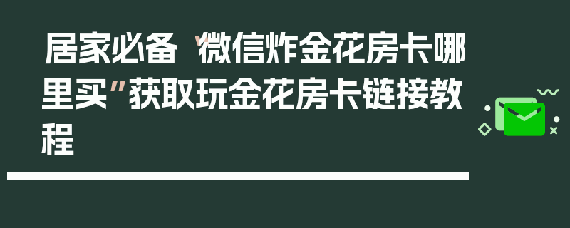 居家必备“微信炸金花房卡哪里买”获取玩金花房卡链接教程