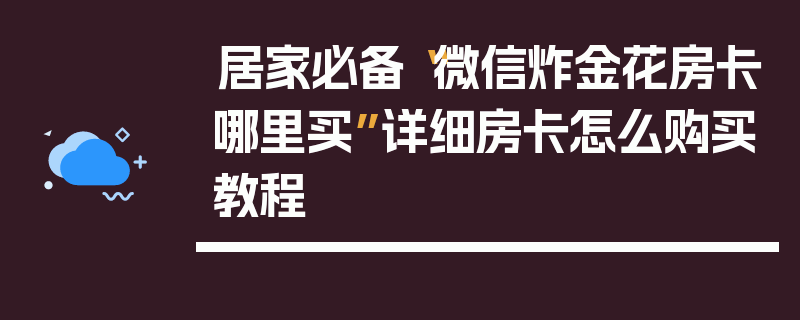 居家必备“微信炸金花房卡哪里买”详细房卡怎么购买教程