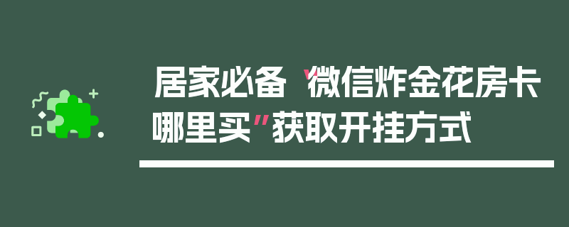 居家必备“微信炸金花房卡哪里买”获取开挂方式