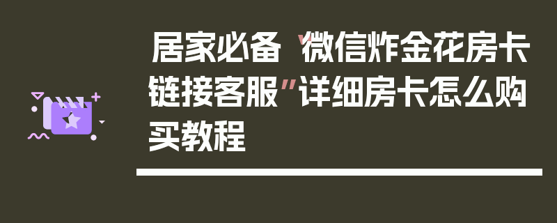 居家必备“微信炸金花房卡链接客服”详细房卡怎么购买教程