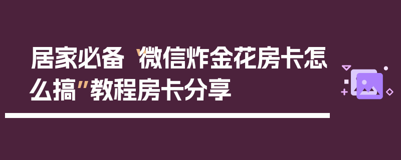 居家必备“微信炸金花房卡怎么搞”教程房卡分享