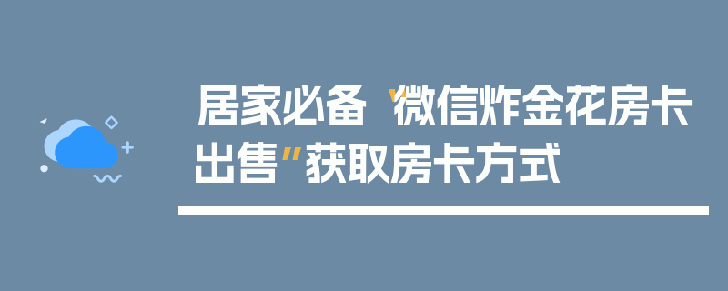 居家必备“微信炸金花房卡出售”获取房卡方式
