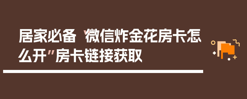 居家必备“微信炸金花房卡怎么开”房卡链接获取