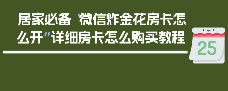 居家必备“微信炸金花房卡怎么开”详细房卡怎么购买教程