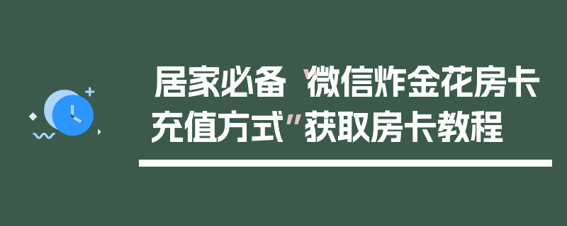 居家必备“微信炸金花房卡充值方式”获取房卡教程