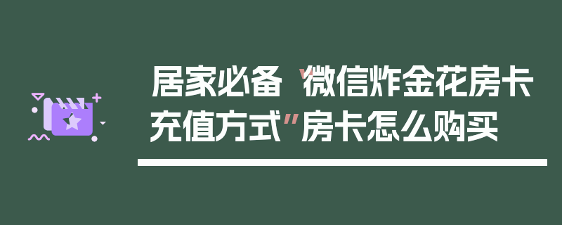 居家必备“微信炸金花房卡充值方式”房卡怎么购买