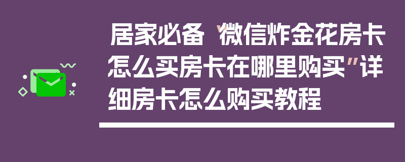 居家必备“微信炸金花房卡怎么买房卡在哪里购买”详细房卡怎么购买教程