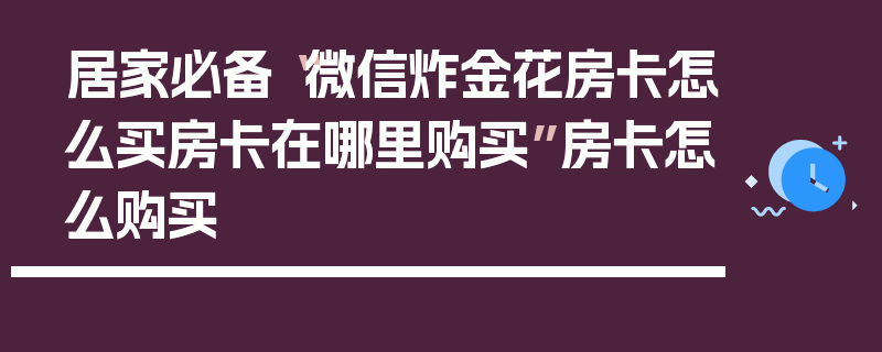 居家必备“微信炸金花房卡怎么买房卡在哪里购买”房卡怎么购买