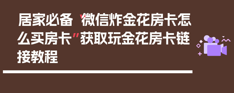 居家必备“微信炸金花房卡怎么买房卡”获取玩金花房卡链接教程