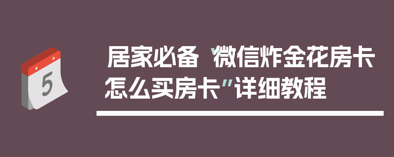 居家必备“微信炸金花房卡怎么买房卡”详细教程