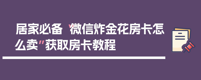 居家必备“微信炸金花房卡怎么卖”获取房卡教程