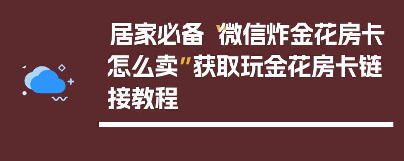 居家必备“微信炸金花房卡怎么卖”获取玩金花房卡链接教程