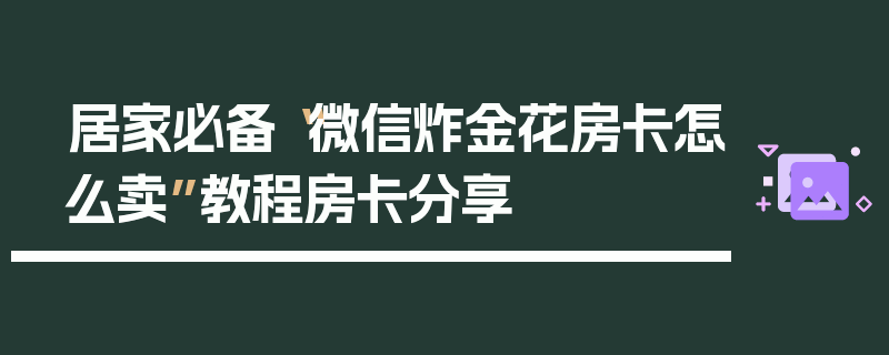 居家必备“微信炸金花房卡怎么卖”教程房卡分享