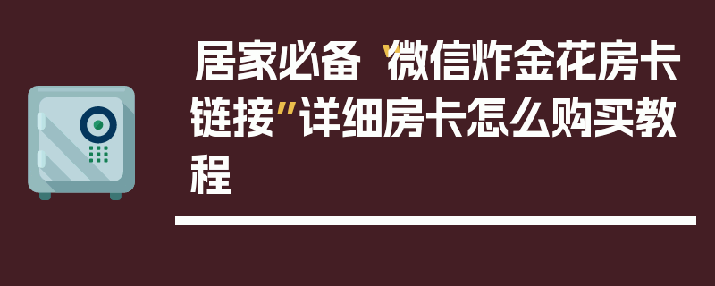 居家必备“微信炸金花房卡链接”详细房卡怎么购买教程