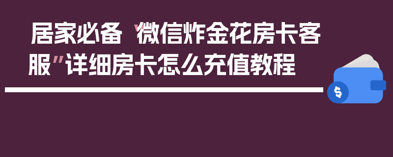 居家必备“微信炸金花房卡客服”详细房卡怎么充值教程