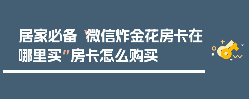 居家必备“微信炸金花房卡在哪里买”房卡怎么购买