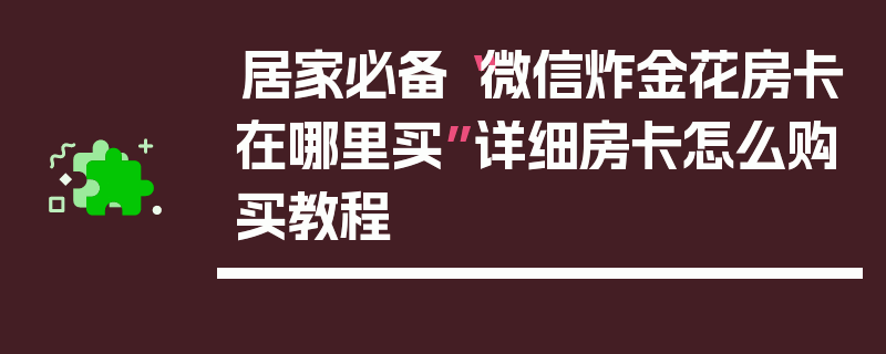 居家必备“微信炸金花房卡在哪里买”详细房卡怎么购买教程