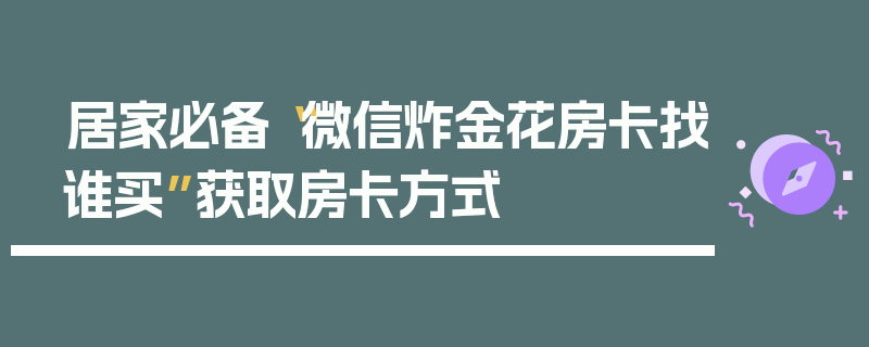 居家必备“微信炸金花房卡找谁买”获取房卡方式