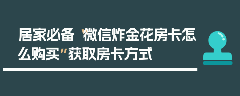 居家必备“微信炸金花房卡怎么购买”获取房卡方式