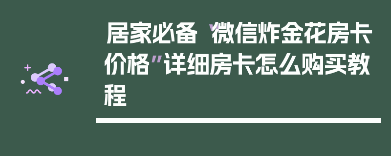 居家必备“微信炸金花房卡价格”详细房卡怎么购买教程
