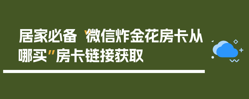 居家必备“微信炸金花房卡从哪买”房卡链接获取