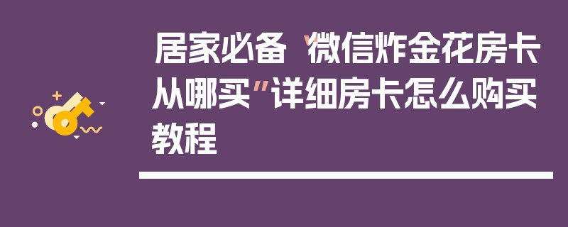 居家必备“微信炸金花房卡从哪买”详细房卡怎么购买教程