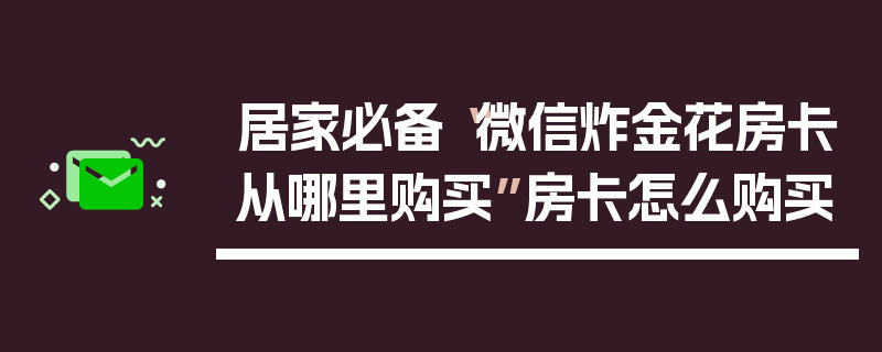 居家必备“微信炸金花房卡从哪里购买”房卡怎么购买