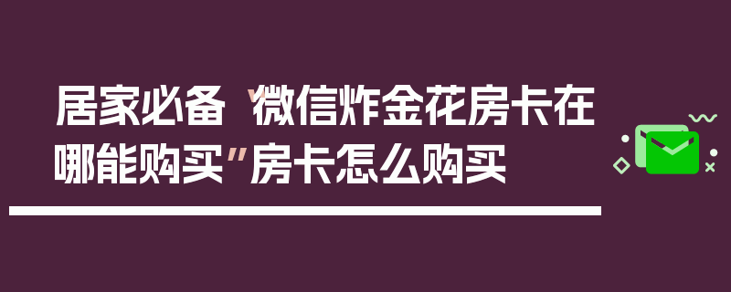 居家必备“微信炸金花房卡在哪能购买”房卡怎么购买