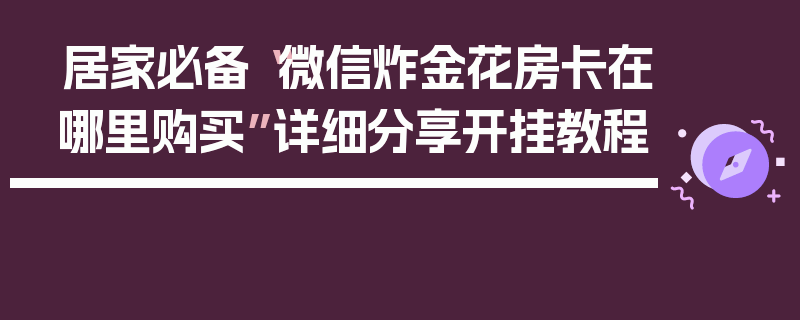 居家必备“微信炸金花房卡在哪里购买”详细分享开挂教程