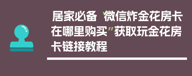 居家必备“微信炸金花房卡在哪里购买”获取玩金花房卡链接教程