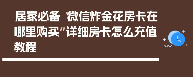 居家必备“微信炸金花房卡在哪里购买”详细房卡怎么充值教程