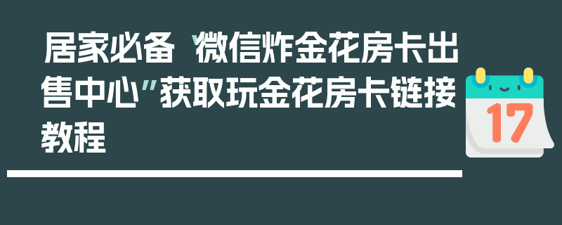 居家必备“微信炸金花房卡出售中心”获取玩金花房卡链接教程