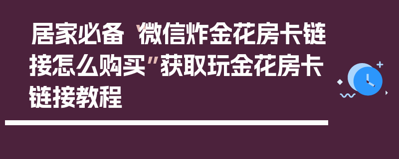 居家必备“微信炸金花房卡链接怎么购买”获取玩金花房卡链接教程