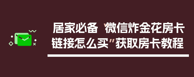 居家必备“微信炸金花房卡链接怎么买”获取房卡教程