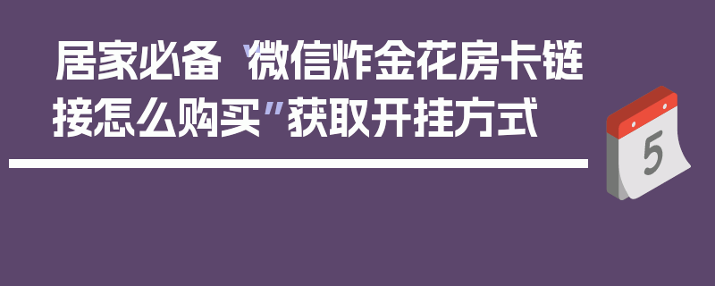 居家必备“微信炸金花房卡链接怎么购买”获取开挂方式
