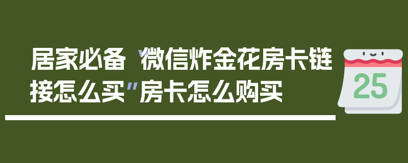 居家必备“微信炸金花房卡链接怎么买”房卡怎么购买