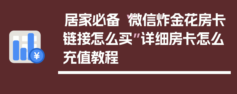 居家必备“微信炸金花房卡链接怎么买”详细房卡怎么充值教程