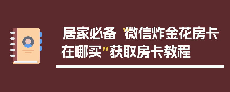 居家必备“微信炸金花房卡在哪买”获取房卡教程