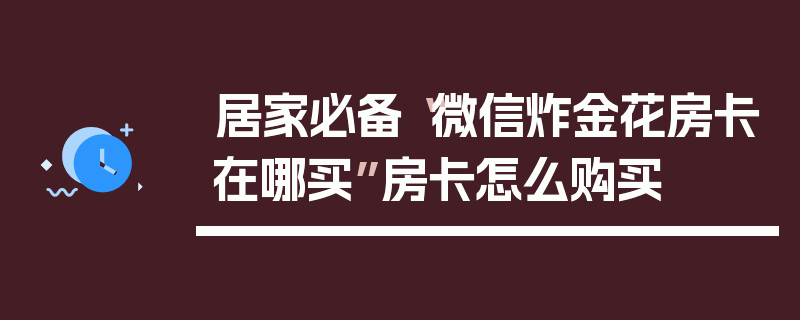 居家必备“微信炸金花房卡在哪买”房卡怎么购买