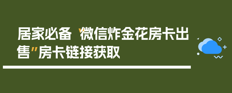 居家必备“微信炸金花房卡出售”房卡链接获取