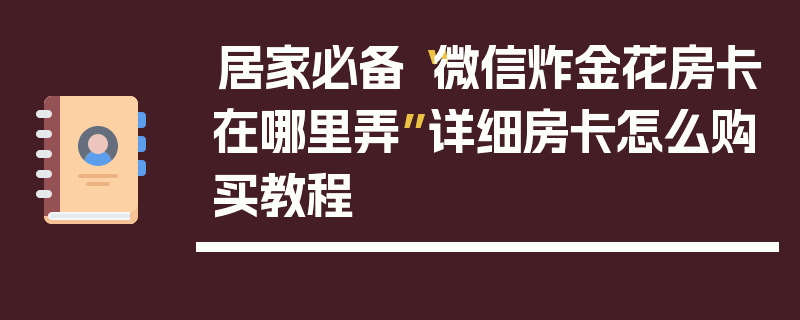 居家必备“微信炸金花房卡在哪里弄”详细房卡怎么购买教程