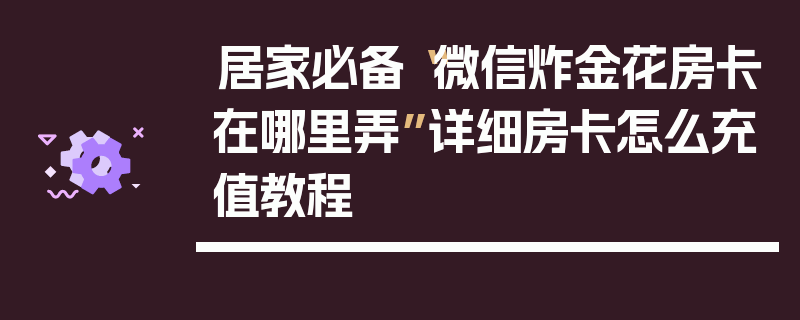 居家必备“微信炸金花房卡在哪里弄”详细房卡怎么充值教程