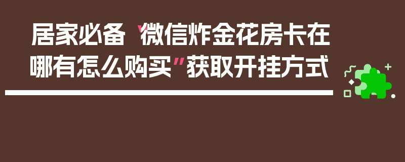 居家必备“微信炸金花房卡在哪有怎么购买”获取开挂方式