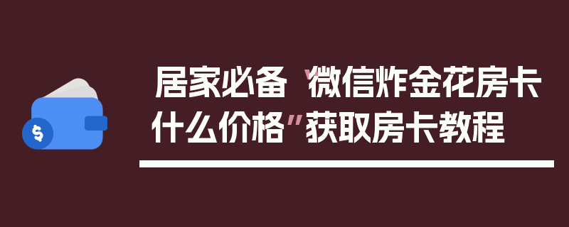 居家必备“微信炸金花房卡什么价格”获取房卡教程