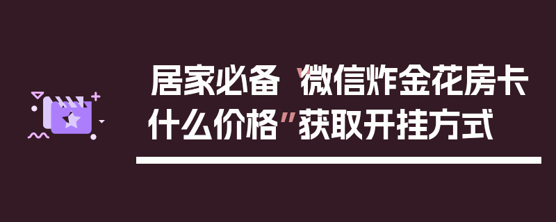 居家必备“微信炸金花房卡什么价格”获取开挂方式